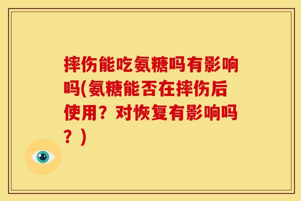 摔伤能吃氨糖吗有影响吗(氨糖能否在摔伤后使用？对恢复有影响吗？)
