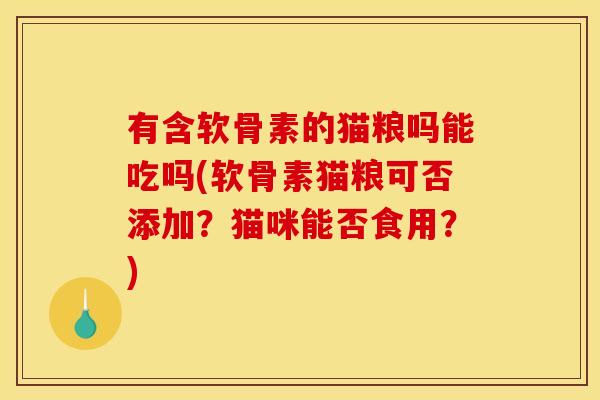 有含软骨素的猫粮吗能吃吗(软骨素猫粮可否添加?猫咪能否食用?) 有含软骨素的猫粮吗能吃吗(软骨素猫粮可否添加?猫咪能否食用?)