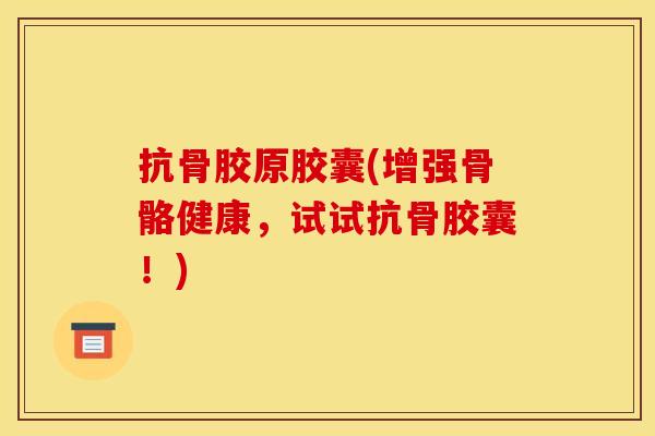 抗骨胶原胶囊(增强骨骼健康，试试抗骨胶囊！)