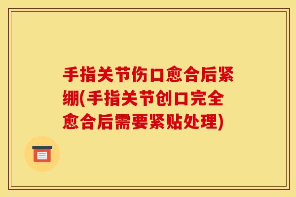 手指关节伤口愈合后紧绷(手指关节创口完全愈合后需要紧贴处理) 手指关节伤口愈合后紧绷(手指关节创口完全愈合后需要紧贴处理)