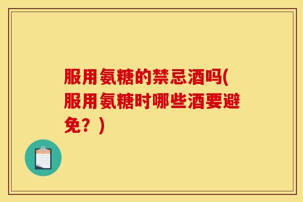 服用氨糖的禁忌酒吗(服用氨糖时哪些酒要避免？)
