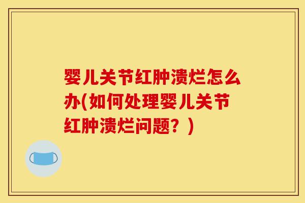 婴儿关节红肿溃烂怎么办(如何处理婴儿关节红肿溃烂问题？)