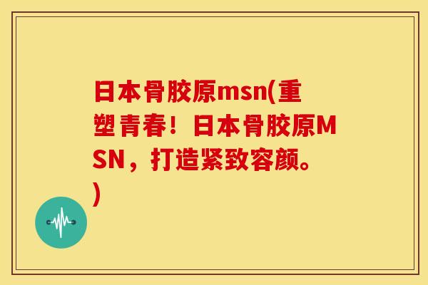 日本骨胶原msn(重塑青春!日本骨胶原MSN,打造紧致容颜。) 日本骨胶原msn(重塑青春!日本骨胶原MSN,打造紧致容颜。)