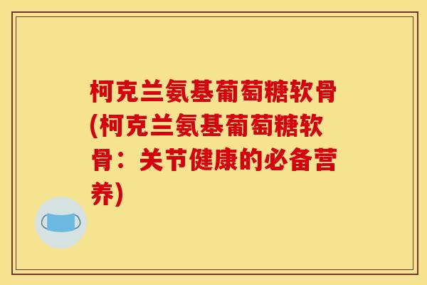 柯克兰氨基葡萄糖软骨(柯克兰氨基葡萄糖软骨:关节健康的必备营养) 柯克兰氨基葡萄糖软骨(柯克兰氨基葡萄糖软骨:关节健康的必备营养)