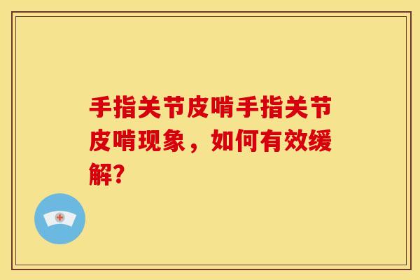 手指关节皮啃手指关节皮啃现象，如何有效缓解？