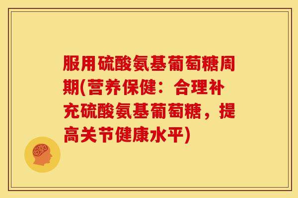 服用硫酸氨基葡萄糖周期(营养保健：合理补充硫酸氨基葡萄糖，提高关节健康水平)