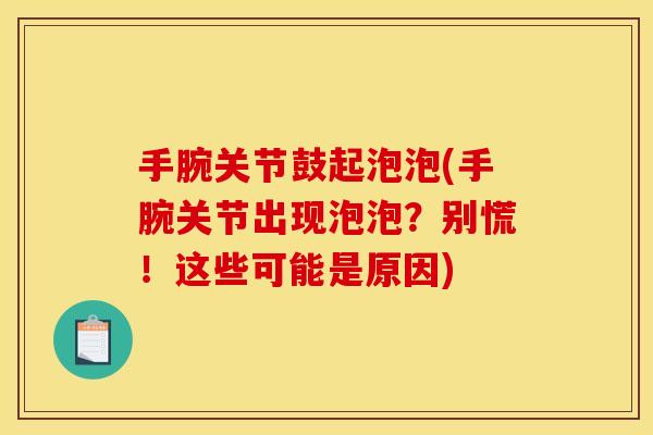 手腕关节鼓起泡泡(手腕关节出现泡泡?别慌!这些可能是原因) 手腕关节鼓起泡泡(手腕关节出现泡泡?别慌!这些可能是原因)