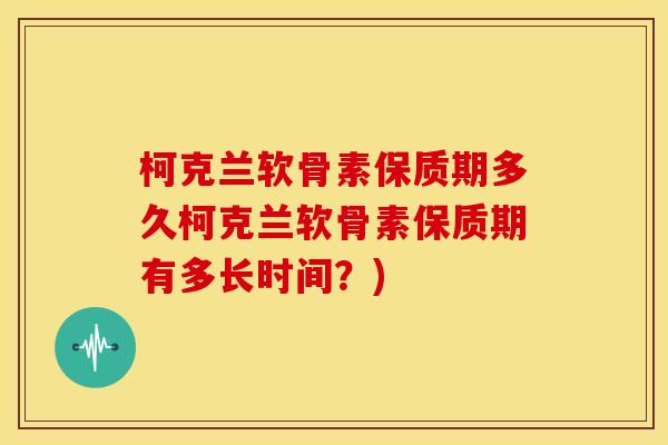 柯克兰软骨素保质期多久柯克兰软骨素保质期有多长时间？)
