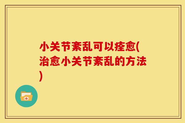 小关节紊乱可以痊愈(愈小关节紊乱的方法)