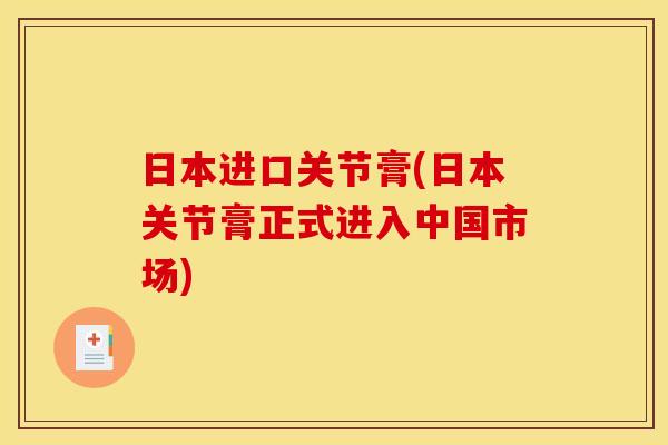日本进口关节膏(日本关节膏正式进入中国市场)