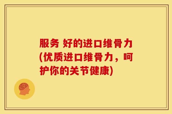 服务 好的进口维骨力(优质进口维骨力,呵护你的关节健康) 服务 好的进口维骨力(优质进口维骨力,呵护你的关节健康)
