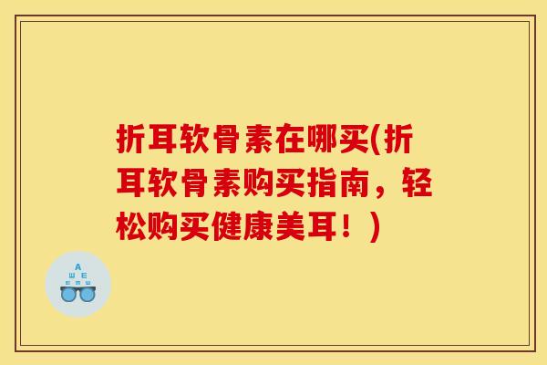 折耳软骨素在哪买(折耳软骨素购买指南，轻松购买健康美耳！)