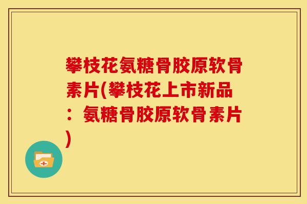 攀枝花氨糖骨胶原软骨素片(攀枝花上市新品：氨糖骨胶原软骨素片)
