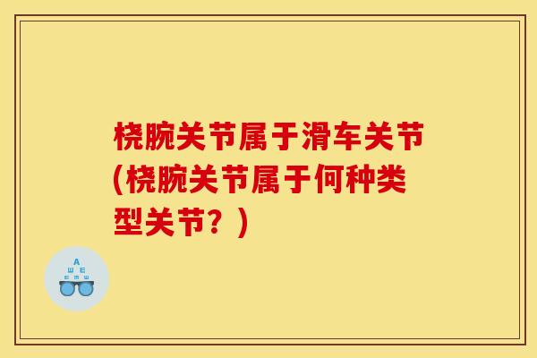 桡腕关节属于滑车关节(桡腕关节属于何种类型关节？)