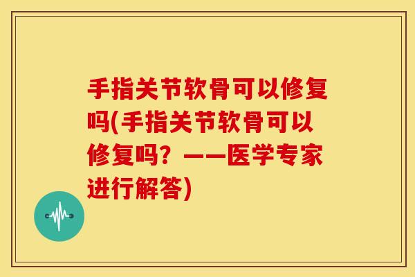 手指关节软骨可以修复吗(手指关节软骨可以修复吗？——医学专家进行解答)