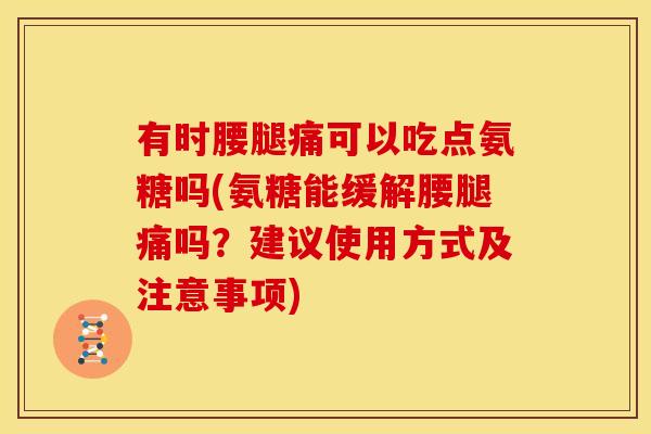 有时腰腿痛可以吃点氨糖吗(氨糖能缓解腰腿痛吗?建议使用方式及注意事项) 有时腰腿痛可以吃点氨糖吗(氨糖能缓解腰腿痛吗?建议使用方式及注意事项)