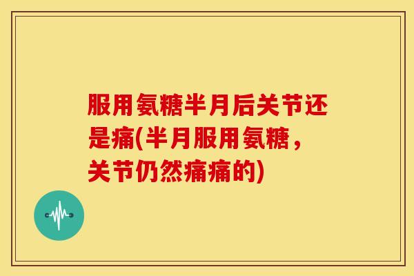 服用氨糖半月后关节还是痛(半月服用氨糖,关节仍然痛痛的) 服用氨糖半月后关节还是痛(半月服用氨糖,关节仍然痛痛的)