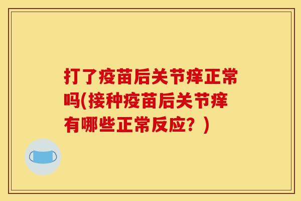 打了疫苗后关节痒正常吗(接种疫苗后关节痒有哪些正常反应？)