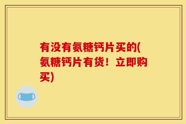 有没有氨糖钙片买的(氨糖钙片有货!立即购买) 有没有氨糖钙片买的(氨糖钙片有货!立即购买)