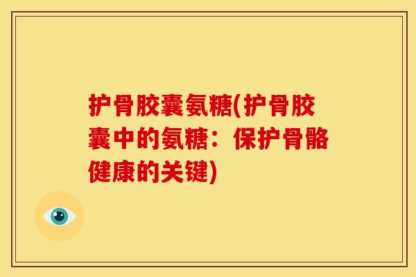 护骨胶囊氨糖(护骨胶囊中的氨糖:保护骨骼健康的关键) 护骨胶囊氨糖(护骨胶囊中的氨糖:保护骨骼健康的关键)