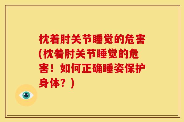 枕着肘关节睡觉的危害(枕着肘关节睡觉的危害！如何正确睡姿保护身体？)