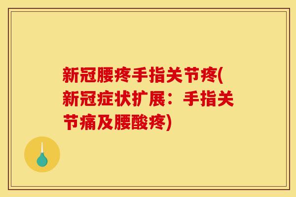 新冠腰疼手指关节疼(新冠症状扩展:手指关节痛及腰酸疼) 新冠腰疼手指关节疼(新冠症状扩展:手指关节痛及腰酸疼)