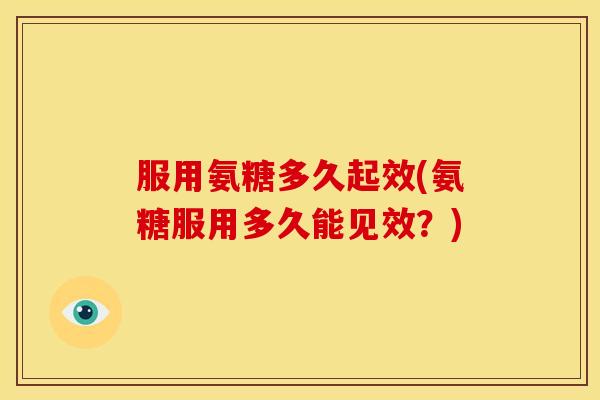 服用氨糖多久起效(氨糖服用多久能见效?) 服用氨糖多久起效(氨糖服用多久能见效?)