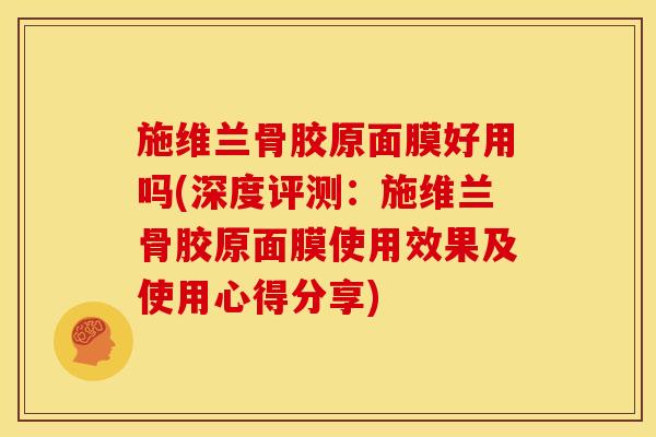 施维兰骨胶原面膜好用吗(深度评测:施维兰骨胶原面膜使用效果及使用心得分享) 施维兰骨胶原面膜好用吗(深度评测:施维兰骨胶原面膜使用效果及使用心得分享)