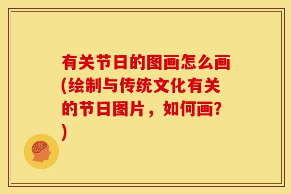 有关节日的图画怎么画(绘制与传统文化有关的节日图片，如何画？)