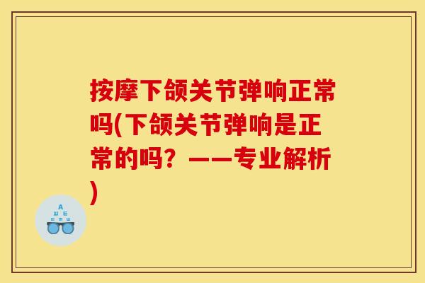 按摩下颌关节弹响正常吗(下颌关节弹响是正常的吗？——专业解析)