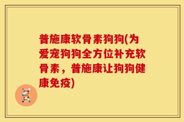 普施康软骨素狗狗(为爱宠狗狗全方位补充软骨素，普施康让狗狗健康免疫)