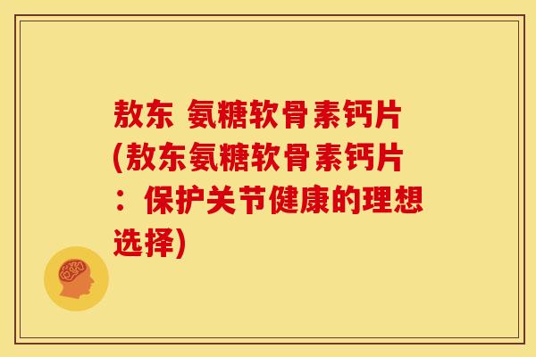 敖东 氨糖软骨素钙片(敖东氨糖软骨素钙片:保护关节健康的理想选择) 敖东 氨糖软骨素钙片(敖东氨糖软骨素钙片:保护关节健康的理想选择)