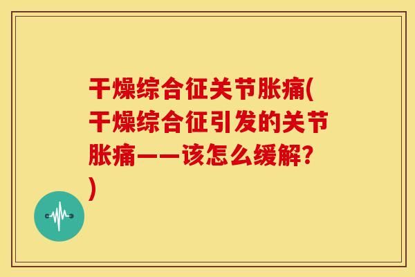 干燥综合征关节胀痛(干燥综合征引发的关节胀痛——该怎么缓解？)