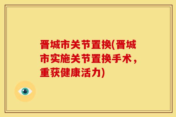 晋城市关节置换(晋城市实施关节置换手术,重获健康活力) 晋城市关节置换(晋城市实施关节置换手术,重获健康活力)