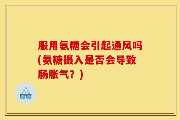 服用氨糖会引起通风吗(氨糖摄入是否会导致肠胀气?) 服用氨糖会引起通风吗(氨糖摄入是否会导致肠胀气?)