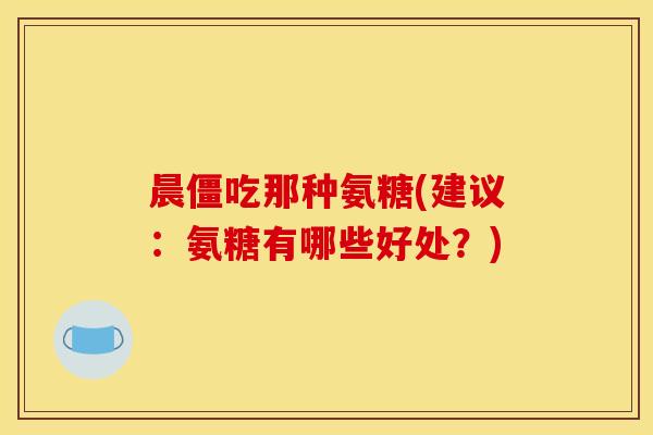 晨僵吃那种氨糖(建议:氨糖有哪些好处?) 晨僵吃那种氨糖(建议:氨糖有哪些好处?)