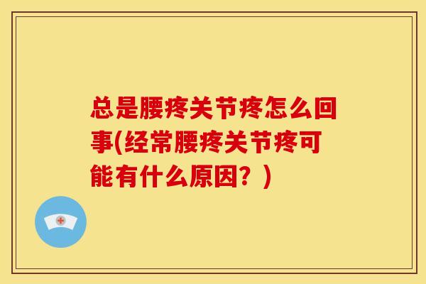 总是腰疼关节疼怎么回事(经常腰疼关节疼可能有什么原因？)