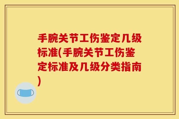 手腕关节工伤鉴定几级标准(手腕关节工伤鉴定标准及几级分类指南)