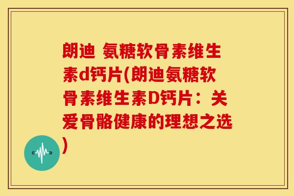 朗迪 氨糖软骨素维生素d钙片(朗迪氨糖软骨素维生素D钙片:关爱骨骼健康的理想之选) 朗迪 氨糖软骨素维生素d钙片(朗迪氨糖软骨素维生素D钙片:关爱骨骼健康的理想之选)