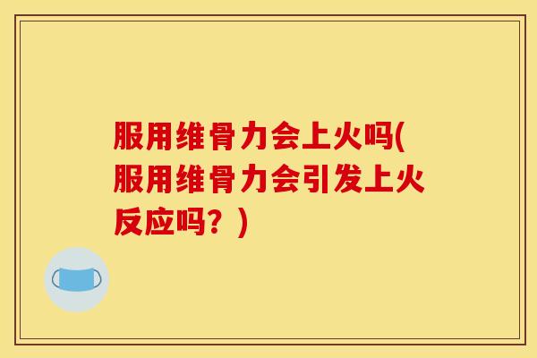 服用维骨力会上火吗(服用维骨力会引发上火反应吗?) 服用维骨力会上火吗(服用维骨力会引发上火反应吗?)
