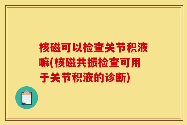 核磁可以检查关节积液嘛(核磁共振检查可用于关节积液的诊断) 核磁可以检查关节积液嘛(核磁共振检查可用于关节积液的诊断)