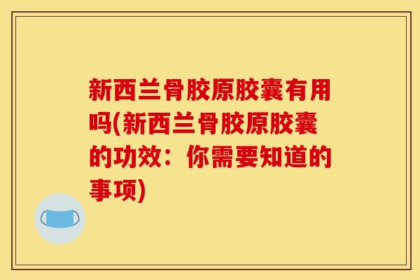 新西兰骨胶原胶囊有用吗(新西兰骨胶原胶囊的功效:你需要知道的事项) 新西兰骨胶原胶囊有用吗(新西兰骨胶原胶囊的功效:你需要知道的事项)