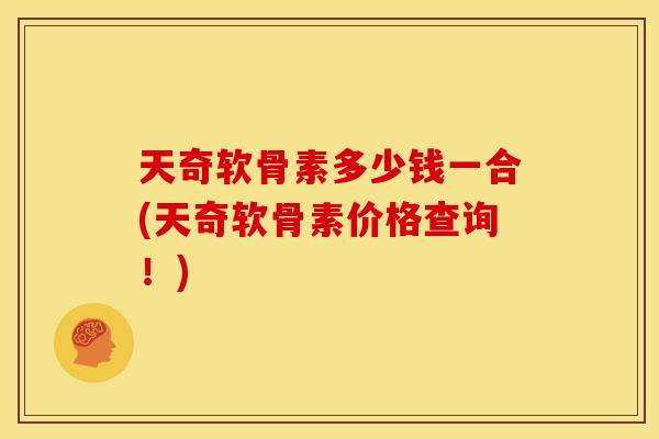 天奇软骨素多少钱一合(天奇软骨素价格查询!) 天奇软骨素多少钱一合(天奇软骨素价格查询!)