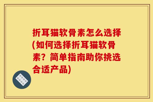 折耳猫软骨素怎么选择(如何选择折耳猫软骨素？简单指南助你挑选合适产品)