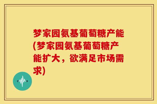 梦家园氨基葡萄糖产能(梦家园氨基葡萄糖产能扩大,欲满足市场需求) 梦家园氨基葡萄糖产能(梦家园氨基葡萄糖产能扩大,欲满足市场需求)