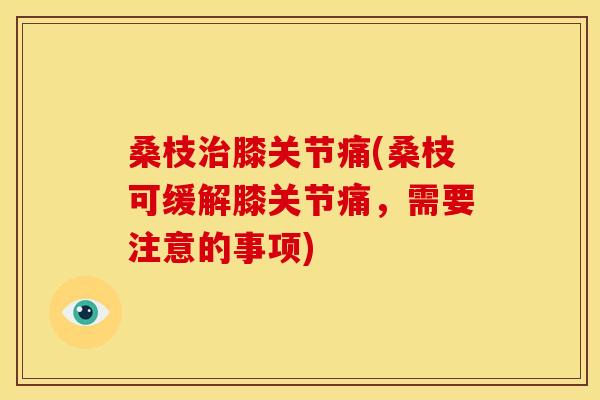 桑枝膝关节痛(桑枝可缓解膝关节痛，需要注意的事项)