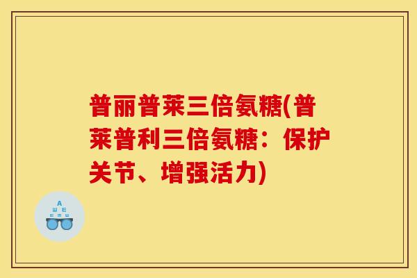 普丽普莱三倍氨糖(普莱普利三倍氨糖：保护关节、增强活力)