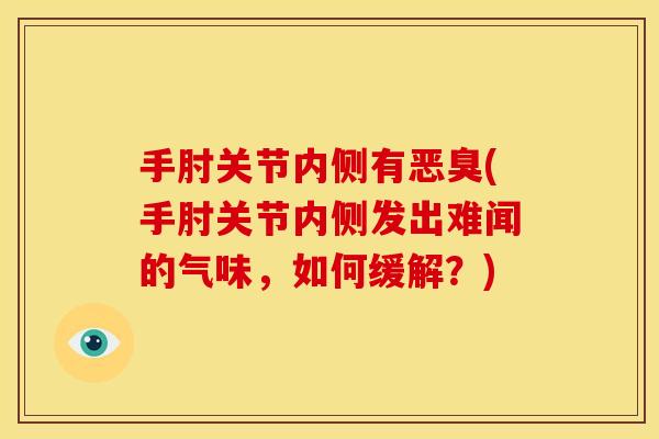 手肘关节内侧有恶臭(手肘关节内侧发出难闻的气味，如何缓解？)
