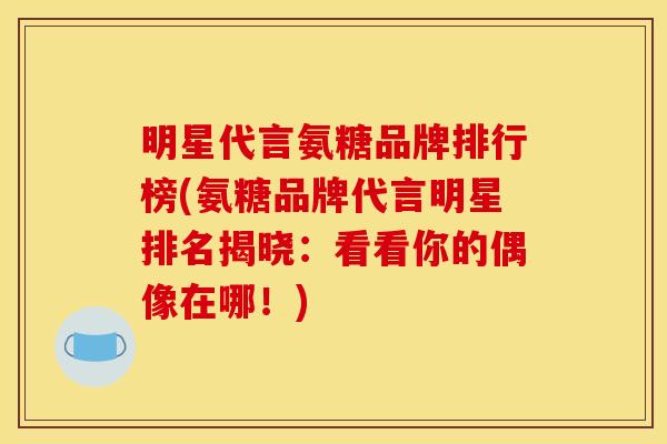 明星代言氨糖品牌排行榜(氨糖品牌代言明星排名揭晓:看看你的偶像在哪!) 明星代言氨糖品牌排行榜(氨糖品牌代言明星排名揭晓:看看你的偶像在哪!)
