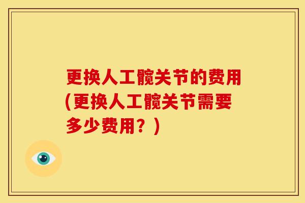 更换人工髋关节的费用(更换人工髋关节需要多少费用?) 更换人工髋关节的费用(更换人工髋关节需要多少费用?)